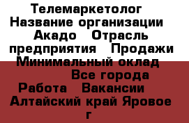 Телемаркетолог › Название организации ­ Акадо › Отрасль предприятия ­ Продажи › Минимальный оклад ­ 30 000 - Все города Работа » Вакансии   . Алтайский край,Яровое г.